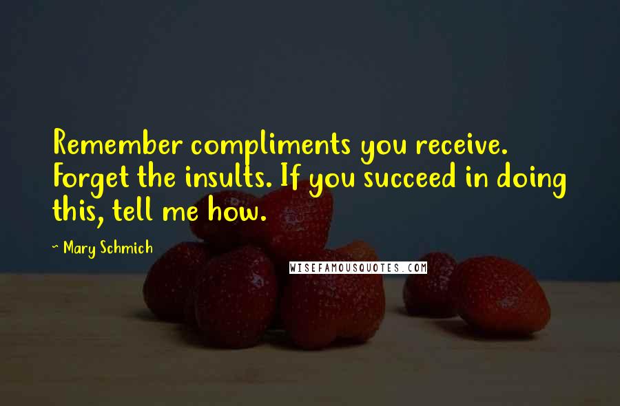 Mary Schmich Quotes: Remember compliments you receive. Forget the insults. If you succeed in doing this, tell me how.