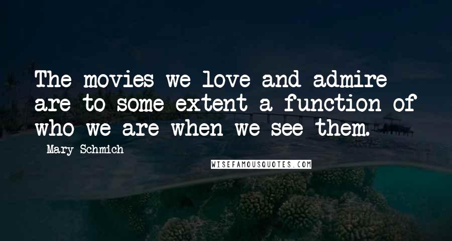 Mary Schmich Quotes: The movies we love and admire are to some extent a function of who we are when we see them.