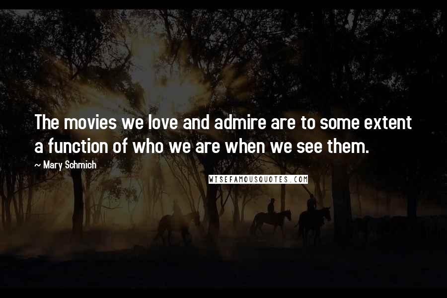 Mary Schmich Quotes: The movies we love and admire are to some extent a function of who we are when we see them.