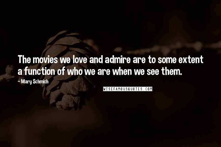 Mary Schmich Quotes: The movies we love and admire are to some extent a function of who we are when we see them.