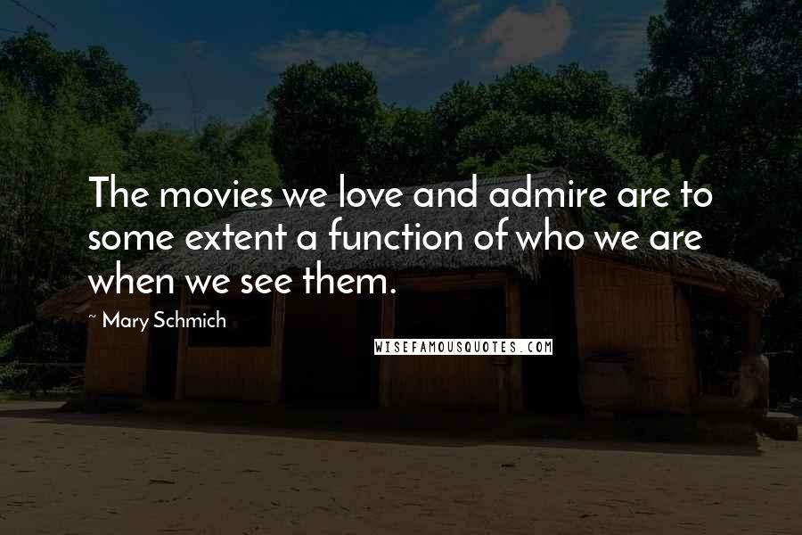 Mary Schmich Quotes: The movies we love and admire are to some extent a function of who we are when we see them.