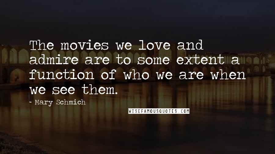 Mary Schmich Quotes: The movies we love and admire are to some extent a function of who we are when we see them.