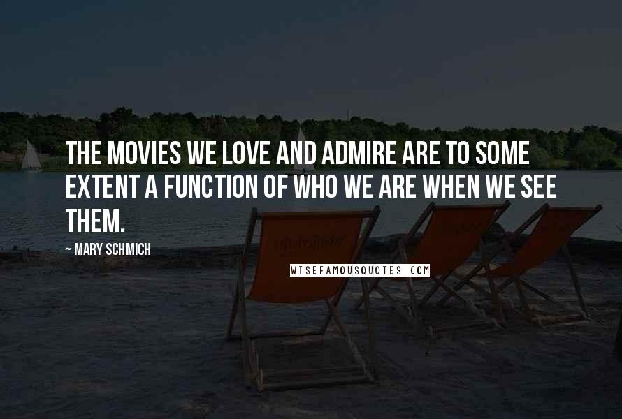 Mary Schmich Quotes: The movies we love and admire are to some extent a function of who we are when we see them.