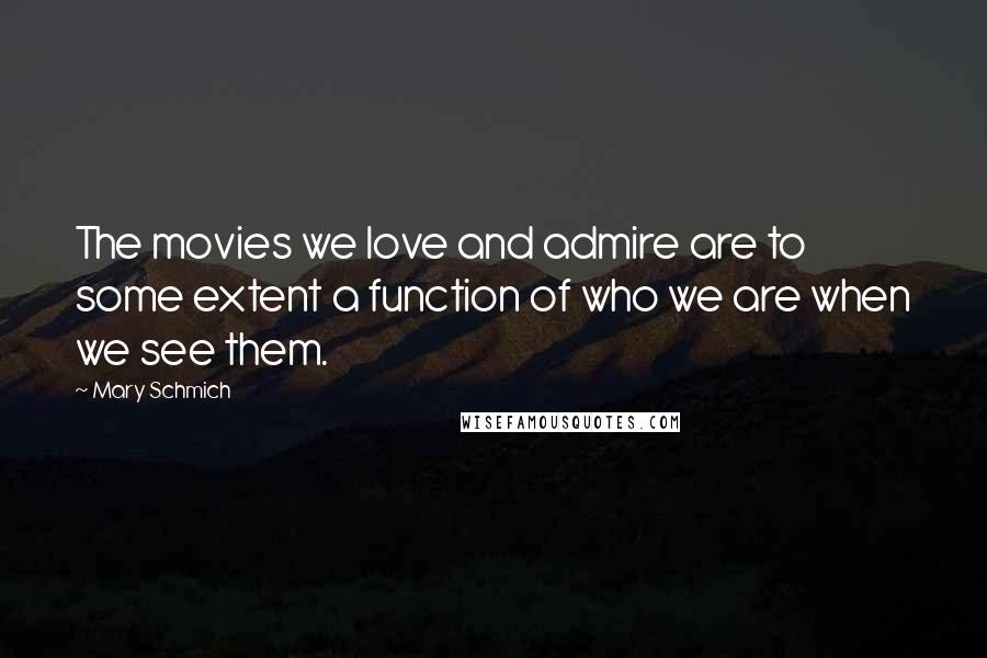 Mary Schmich Quotes: The movies we love and admire are to some extent a function of who we are when we see them.