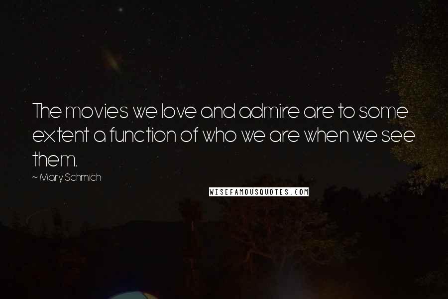 Mary Schmich Quotes: The movies we love and admire are to some extent a function of who we are when we see them.