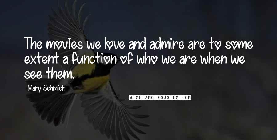 Mary Schmich Quotes: The movies we love and admire are to some extent a function of who we are when we see them.