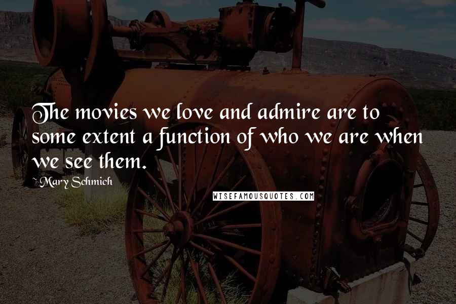 Mary Schmich Quotes: The movies we love and admire are to some extent a function of who we are when we see them.