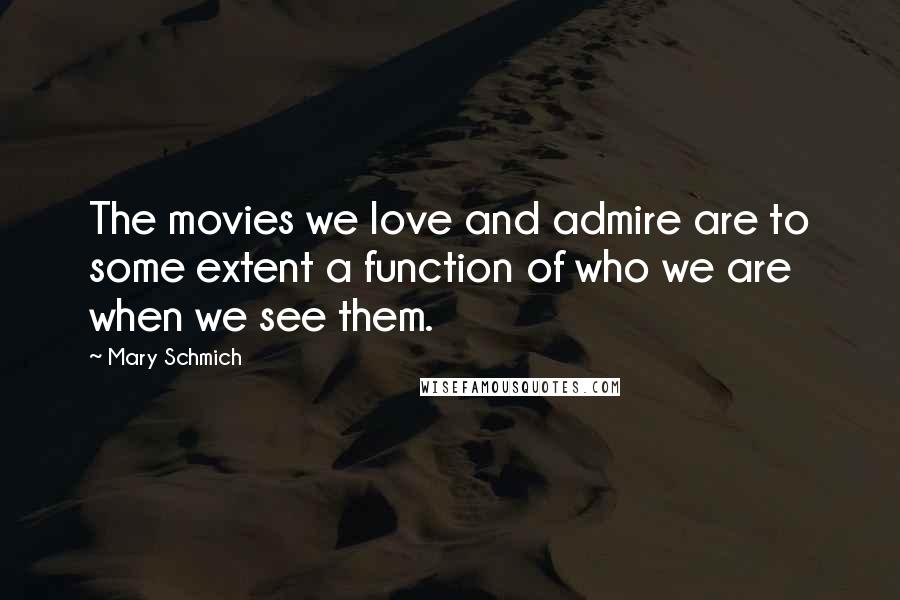 Mary Schmich Quotes: The movies we love and admire are to some extent a function of who we are when we see them.