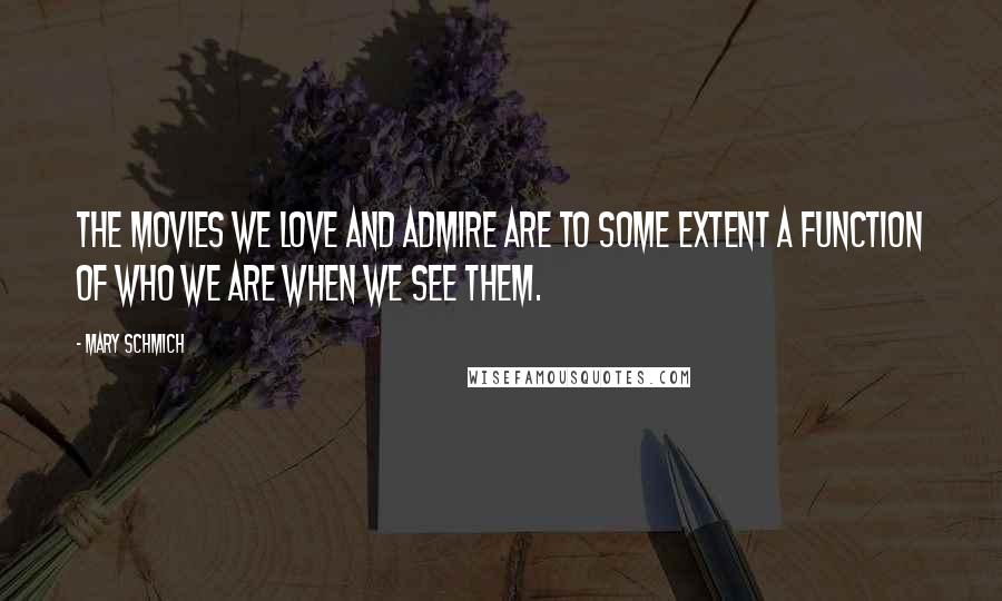 Mary Schmich Quotes: The movies we love and admire are to some extent a function of who we are when we see them.