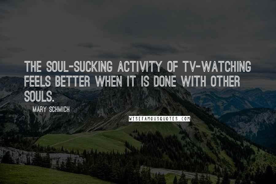 Mary Schmich Quotes: The soul-sucking activity of TV-watching feels better when it is done with other souls.