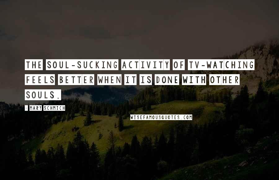 Mary Schmich Quotes: The soul-sucking activity of TV-watching feels better when it is done with other souls.