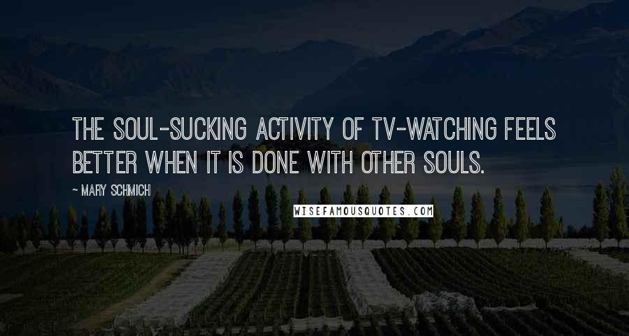 Mary Schmich Quotes: The soul-sucking activity of TV-watching feels better when it is done with other souls.