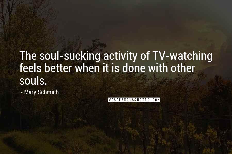 Mary Schmich Quotes: The soul-sucking activity of TV-watching feels better when it is done with other souls.