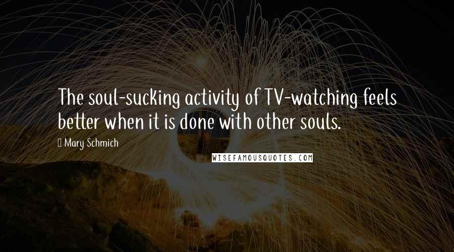 Mary Schmich Quotes: The soul-sucking activity of TV-watching feels better when it is done with other souls.