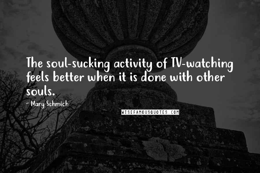 Mary Schmich Quotes: The soul-sucking activity of TV-watching feels better when it is done with other souls.