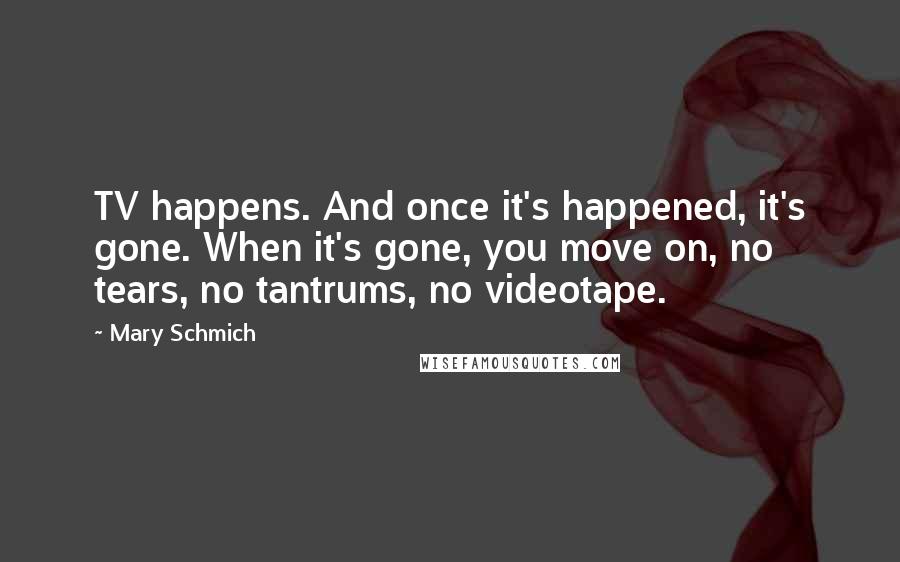 Mary Schmich Quotes: TV happens. And once it's happened, it's gone. When it's gone, you move on, no tears, no tantrums, no videotape.