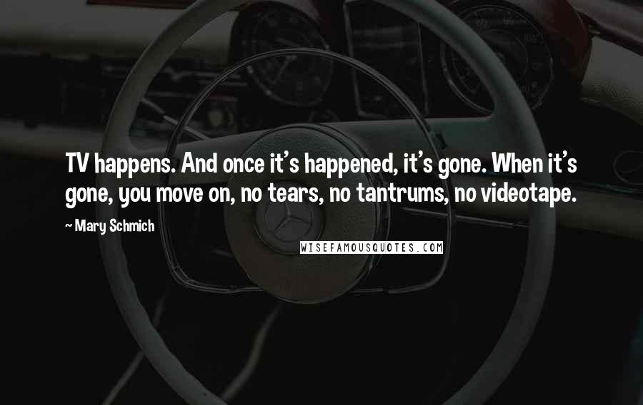 Mary Schmich Quotes: TV happens. And once it's happened, it's gone. When it's gone, you move on, no tears, no tantrums, no videotape.