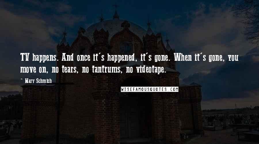 Mary Schmich Quotes: TV happens. And once it's happened, it's gone. When it's gone, you move on, no tears, no tantrums, no videotape.