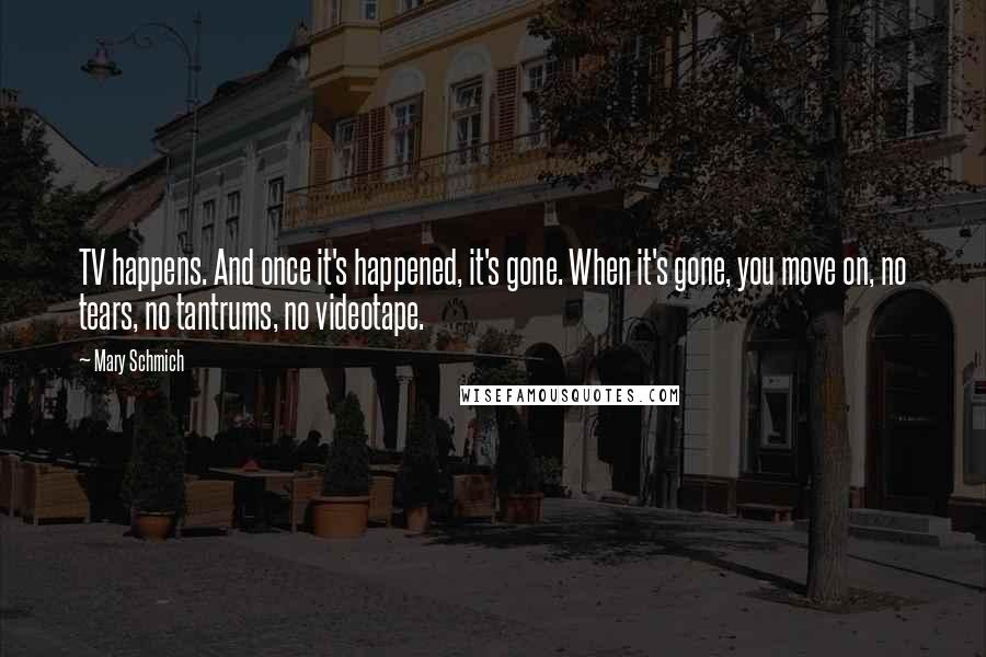 Mary Schmich Quotes: TV happens. And once it's happened, it's gone. When it's gone, you move on, no tears, no tantrums, no videotape.