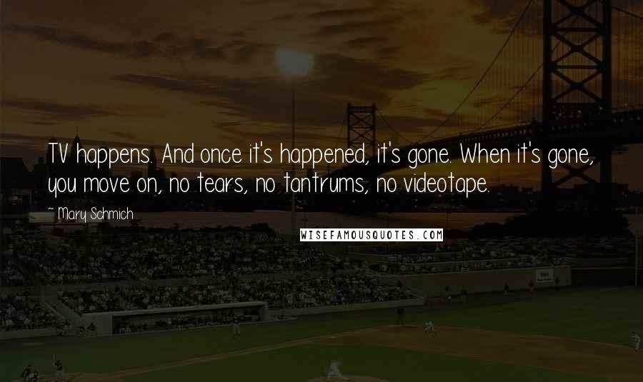 Mary Schmich Quotes: TV happens. And once it's happened, it's gone. When it's gone, you move on, no tears, no tantrums, no videotape.