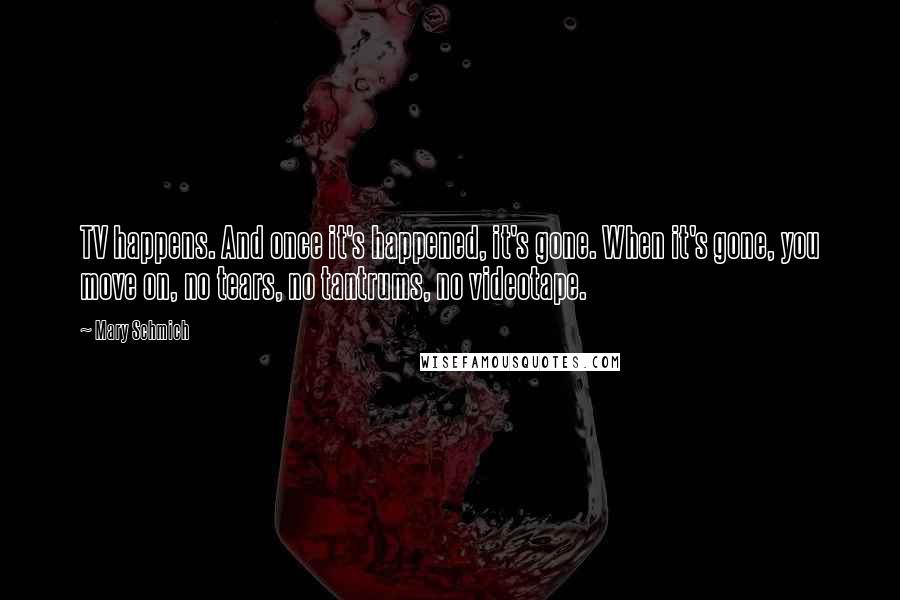 Mary Schmich Quotes: TV happens. And once it's happened, it's gone. When it's gone, you move on, no tears, no tantrums, no videotape.