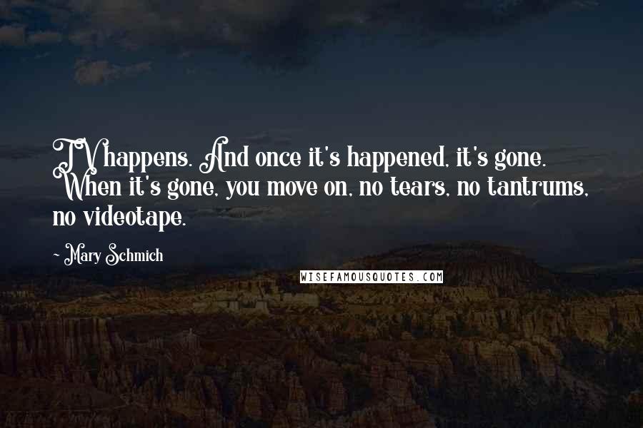 Mary Schmich Quotes: TV happens. And once it's happened, it's gone. When it's gone, you move on, no tears, no tantrums, no videotape.