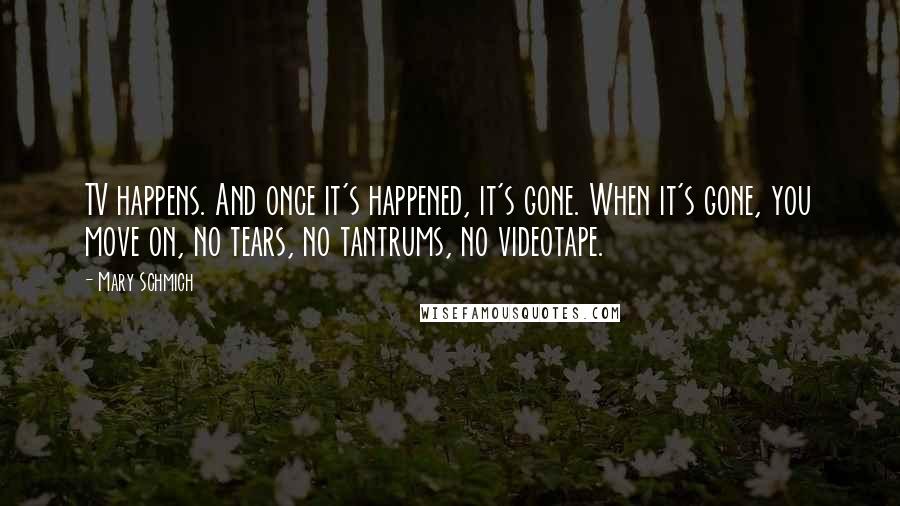 Mary Schmich Quotes: TV happens. And once it's happened, it's gone. When it's gone, you move on, no tears, no tantrums, no videotape.