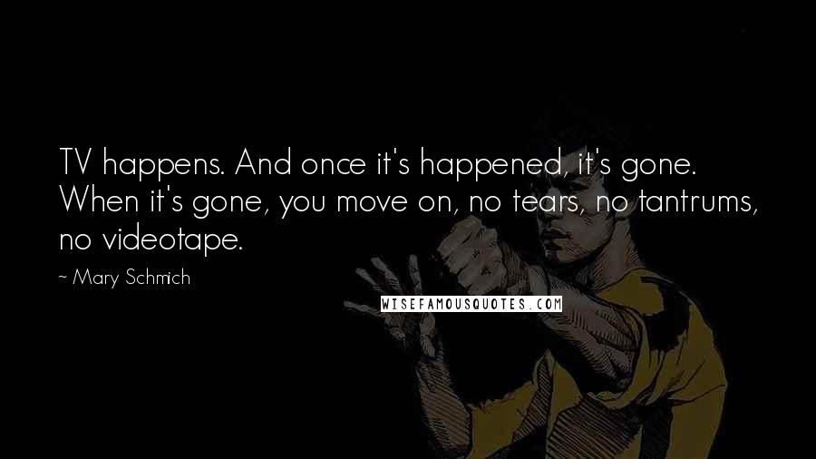 Mary Schmich Quotes: TV happens. And once it's happened, it's gone. When it's gone, you move on, no tears, no tantrums, no videotape.