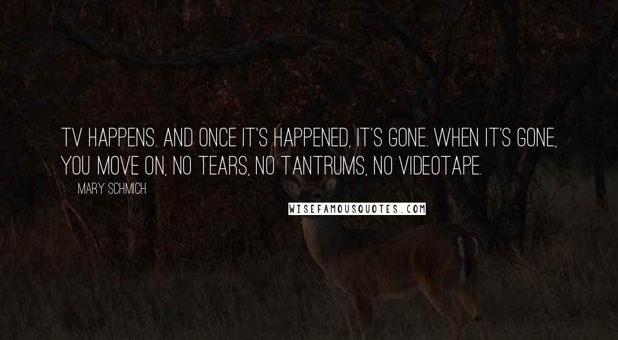 Mary Schmich Quotes: TV happens. And once it's happened, it's gone. When it's gone, you move on, no tears, no tantrums, no videotape.