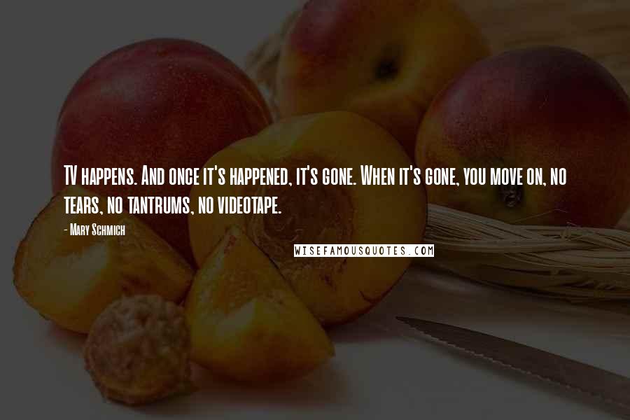 Mary Schmich Quotes: TV happens. And once it's happened, it's gone. When it's gone, you move on, no tears, no tantrums, no videotape.