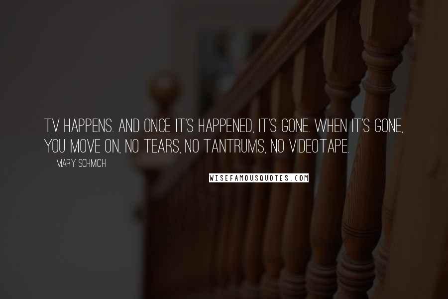 Mary Schmich Quotes: TV happens. And once it's happened, it's gone. When it's gone, you move on, no tears, no tantrums, no videotape.