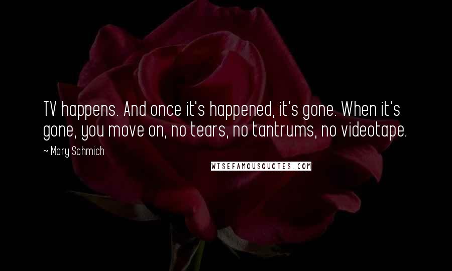 Mary Schmich Quotes: TV happens. And once it's happened, it's gone. When it's gone, you move on, no tears, no tantrums, no videotape.