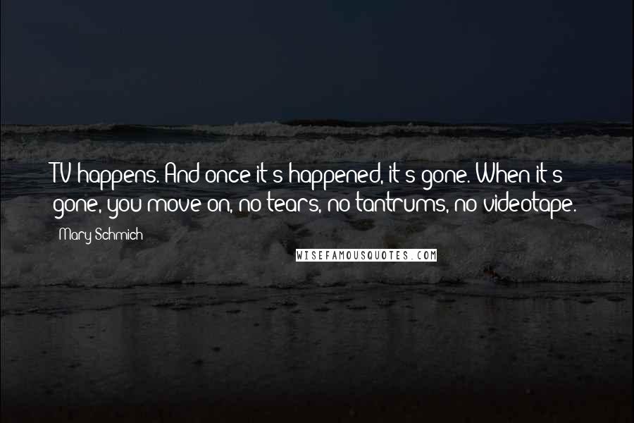 Mary Schmich Quotes: TV happens. And once it's happened, it's gone. When it's gone, you move on, no tears, no tantrums, no videotape.