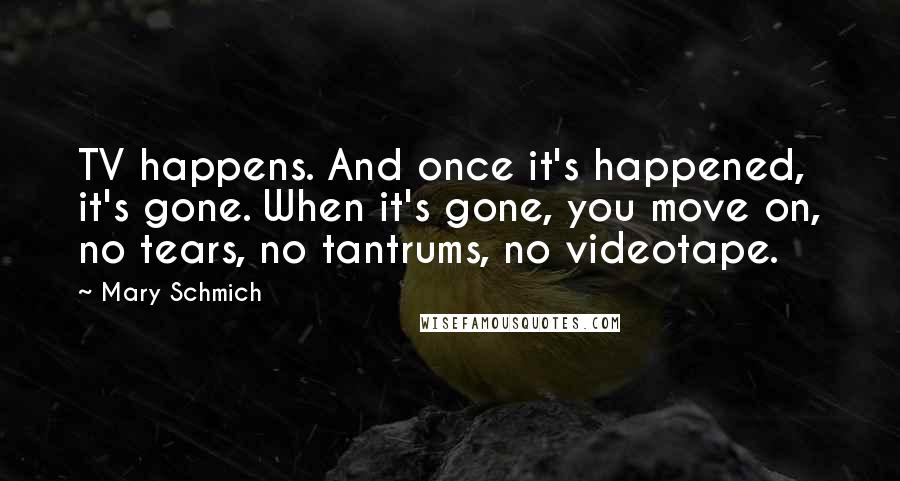 Mary Schmich Quotes: TV happens. And once it's happened, it's gone. When it's gone, you move on, no tears, no tantrums, no videotape.