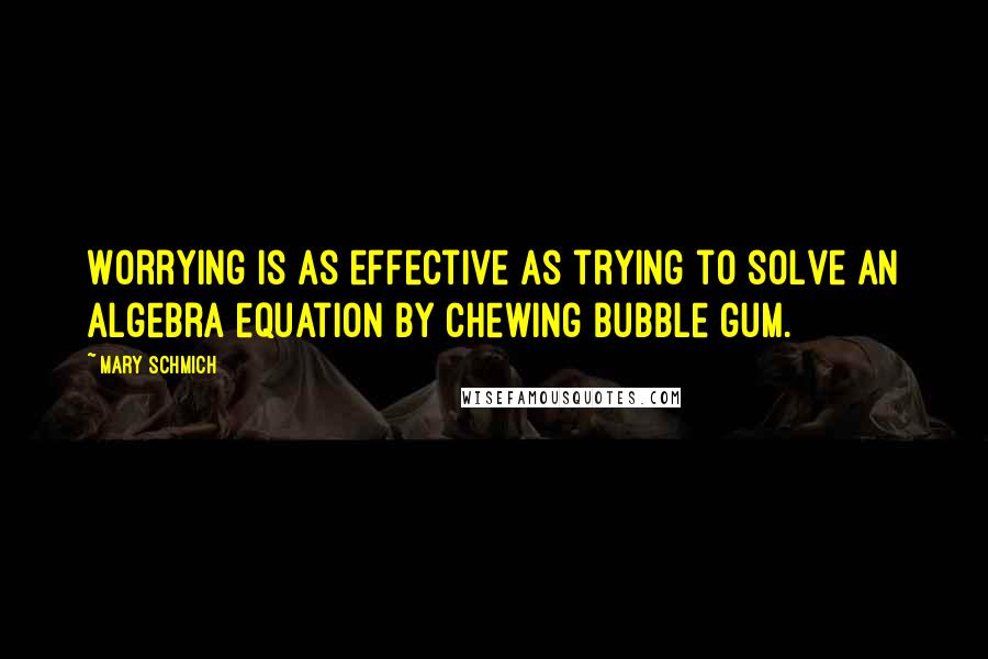 Mary Schmich Quotes: Worrying is as effective as trying to solve an algebra equation by chewing bubble gum.