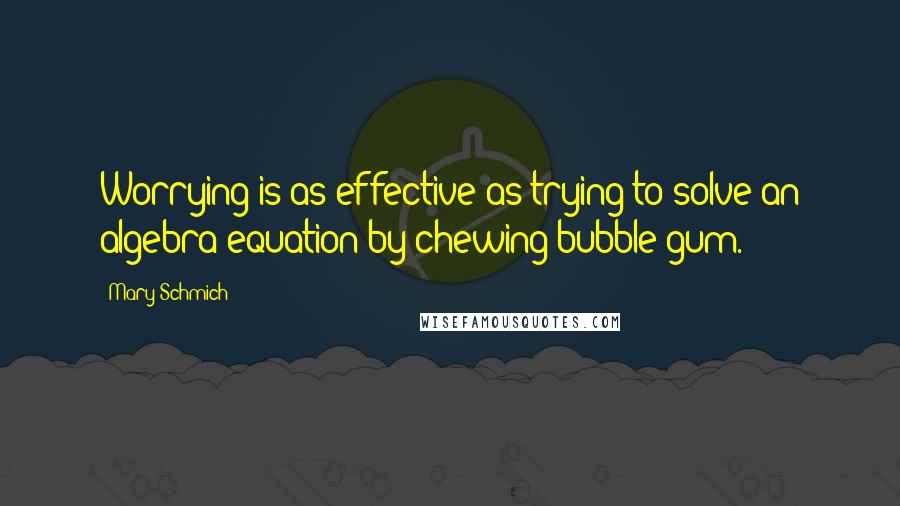 Mary Schmich Quotes: Worrying is as effective as trying to solve an algebra equation by chewing bubble gum.