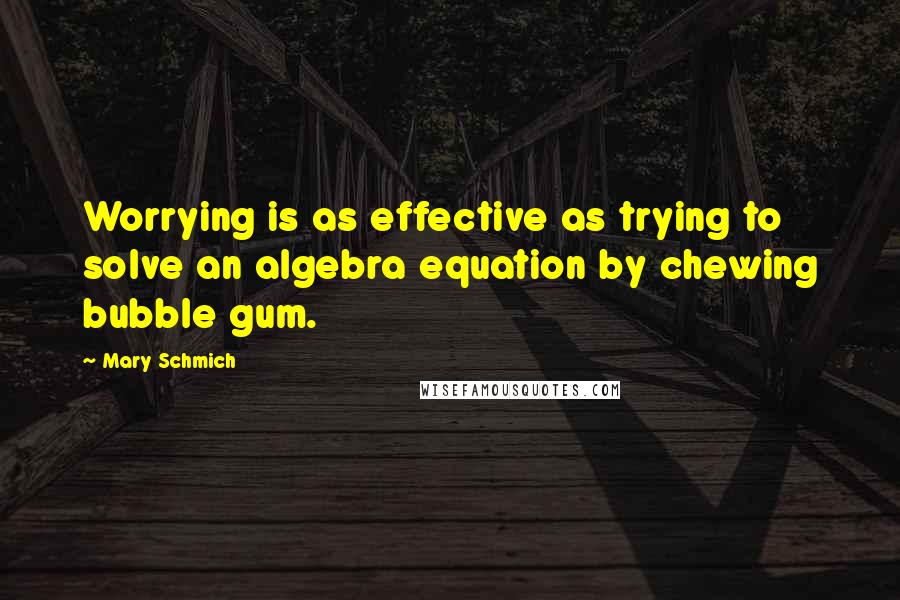 Mary Schmich Quotes: Worrying is as effective as trying to solve an algebra equation by chewing bubble gum.