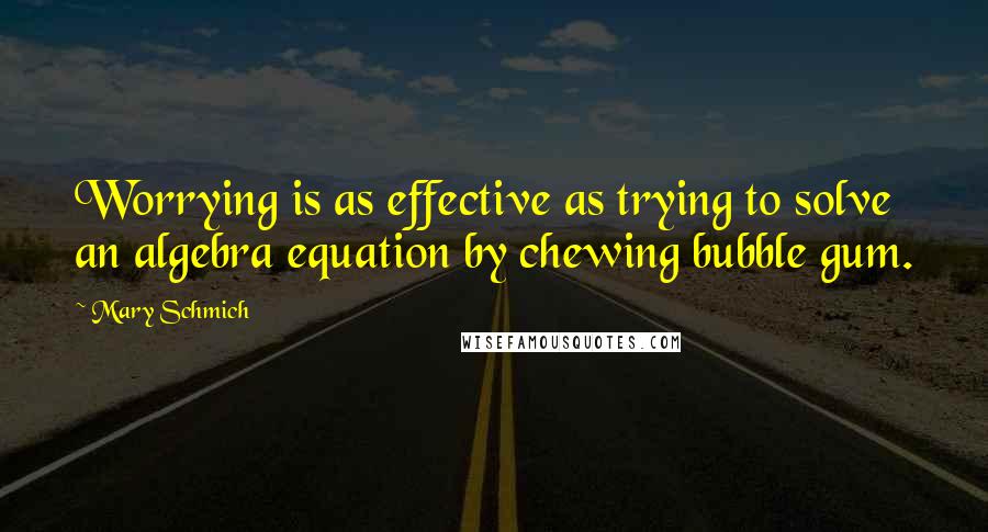 Mary Schmich Quotes: Worrying is as effective as trying to solve an algebra equation by chewing bubble gum.