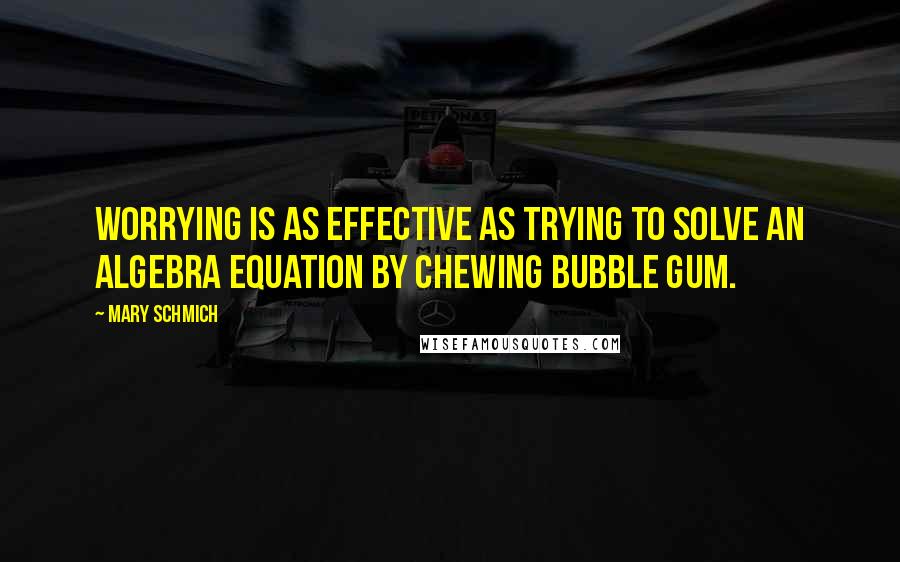 Mary Schmich Quotes: Worrying is as effective as trying to solve an algebra equation by chewing bubble gum.