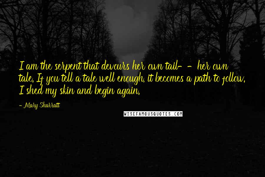 Mary Sharratt Quotes: I am the serpent that devours her own tail--her own tale. If you tell a tale well enough, it becomes a path to follow. I shed my skin and begin again.