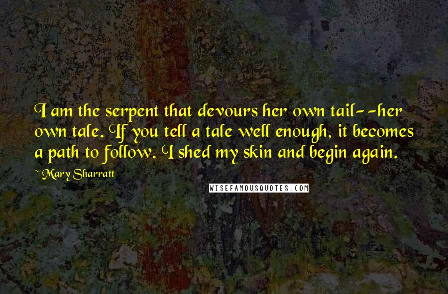 Mary Sharratt Quotes: I am the serpent that devours her own tail--her own tale. If you tell a tale well enough, it becomes a path to follow. I shed my skin and begin again.