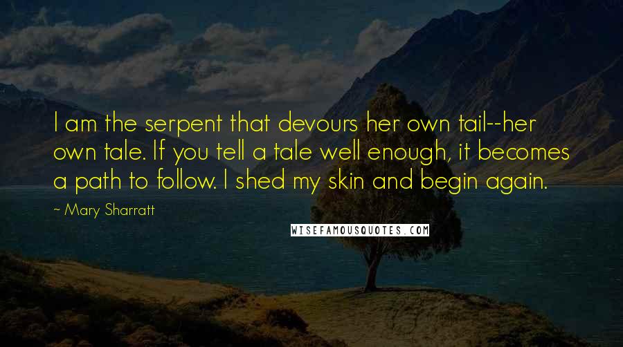 Mary Sharratt Quotes: I am the serpent that devours her own tail--her own tale. If you tell a tale well enough, it becomes a path to follow. I shed my skin and begin again.