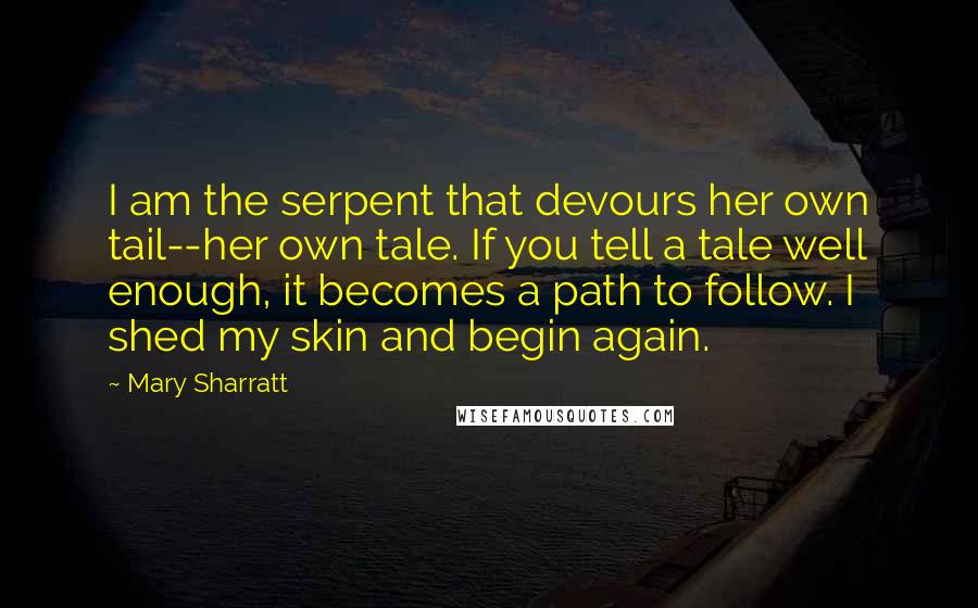 Mary Sharratt Quotes: I am the serpent that devours her own tail--her own tale. If you tell a tale well enough, it becomes a path to follow. I shed my skin and begin again.