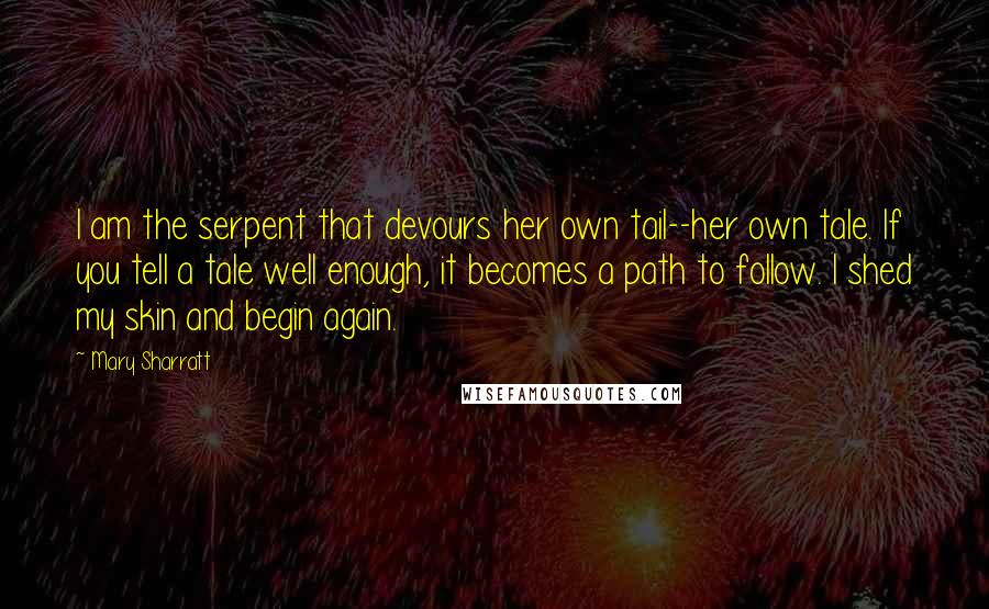 Mary Sharratt Quotes: I am the serpent that devours her own tail--her own tale. If you tell a tale well enough, it becomes a path to follow. I shed my skin and begin again.