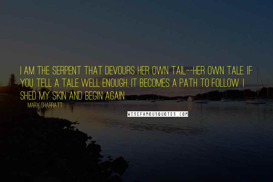 Mary Sharratt Quotes: I am the serpent that devours her own tail--her own tale. If you tell a tale well enough, it becomes a path to follow. I shed my skin and begin again.