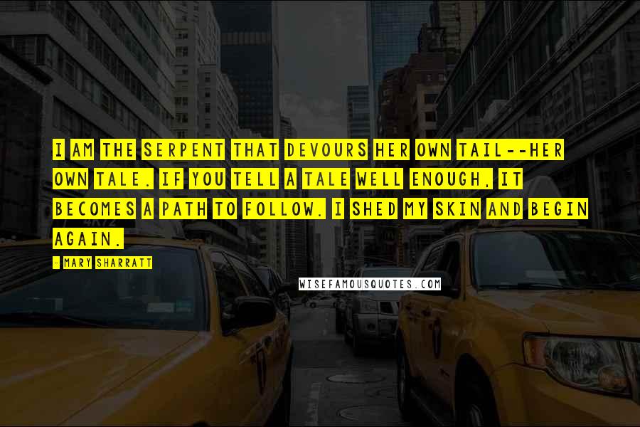 Mary Sharratt Quotes: I am the serpent that devours her own tail--her own tale. If you tell a tale well enough, it becomes a path to follow. I shed my skin and begin again.