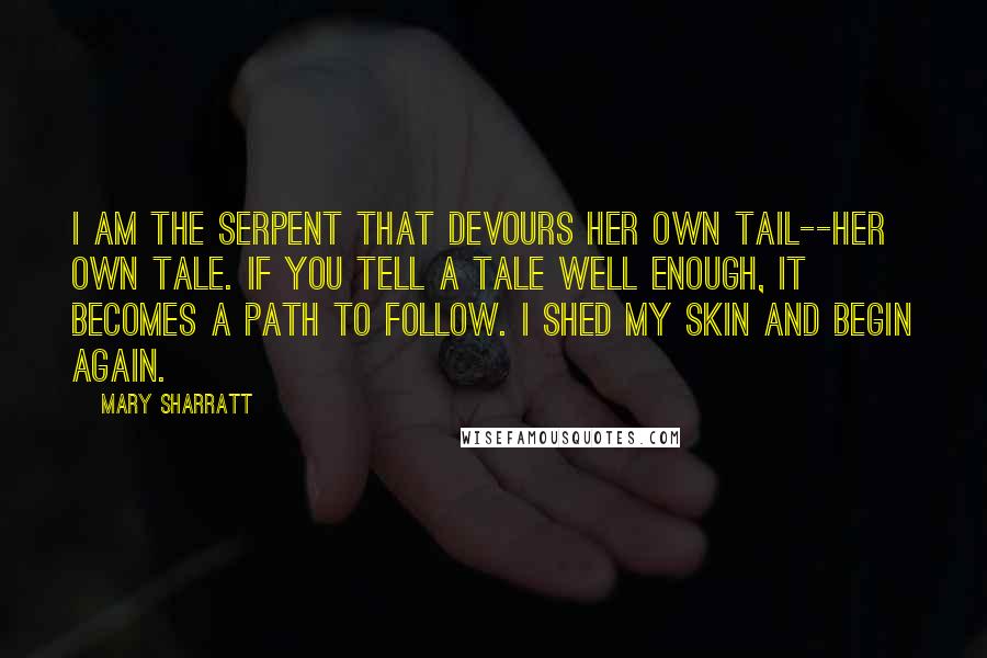 Mary Sharratt Quotes: I am the serpent that devours her own tail--her own tale. If you tell a tale well enough, it becomes a path to follow. I shed my skin and begin again.