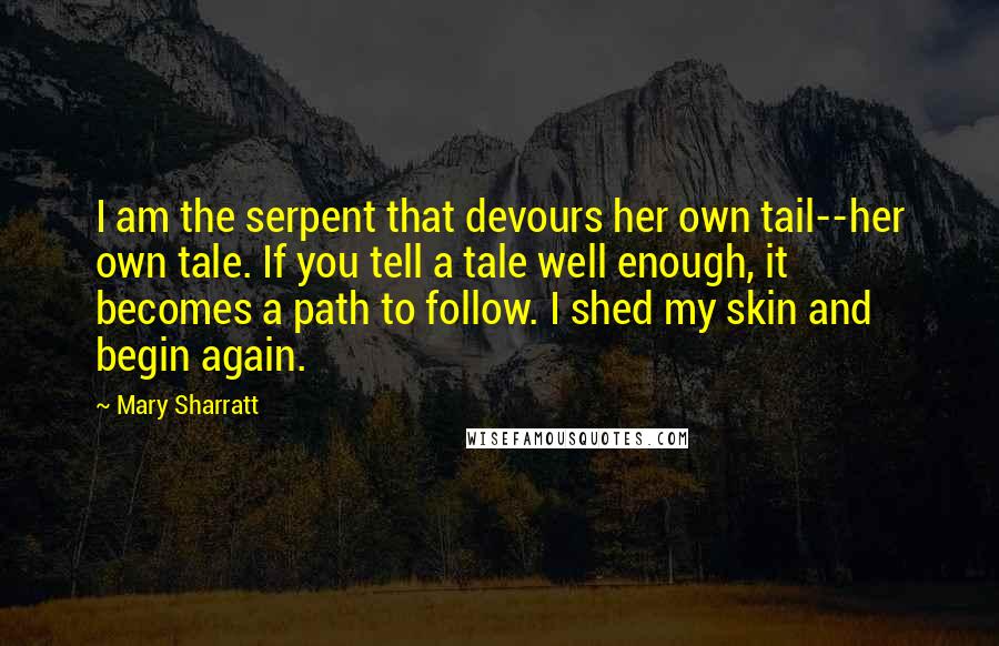 Mary Sharratt Quotes: I am the serpent that devours her own tail--her own tale. If you tell a tale well enough, it becomes a path to follow. I shed my skin and begin again.