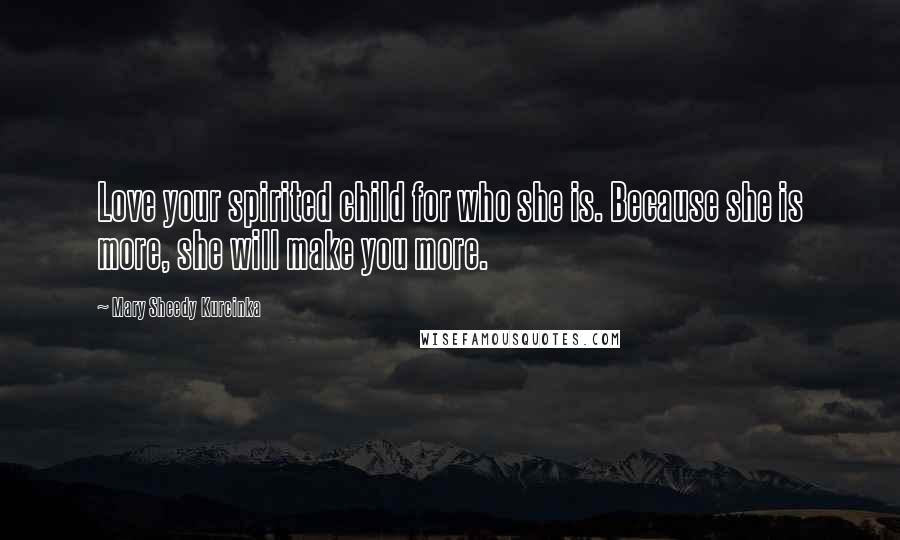 Mary Sheedy Kurcinka Quotes: Love your spirited child for who she is. Because she is more, she will make you more.