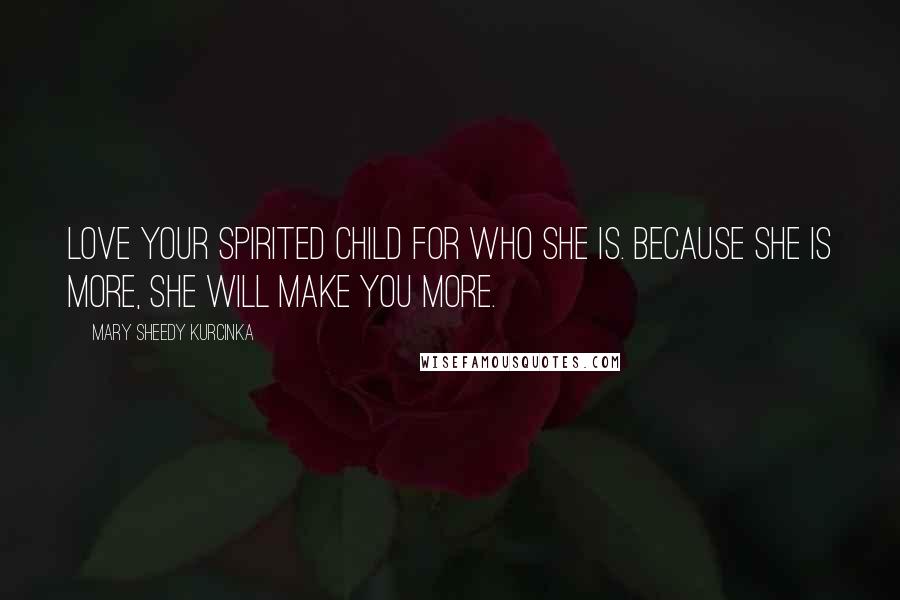 Mary Sheedy Kurcinka Quotes: Love your spirited child for who she is. Because she is more, she will make you more.